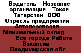 Водитель › Название организации ­ Такси Татарстан, ООО › Отрасль предприятия ­ Автоперевозки › Минимальный оклад ­ 20 000 - Все города Работа » Вакансии   . Владимирская обл.,Радужный г.